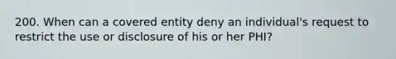 200. When can a covered entity deny an individual's request to restrict the use or disclosure of his or her PHI?