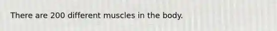 There are 200 different muscles in the body.