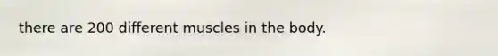 there are 200 different muscles in the body.
