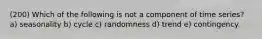 (200) Which of the following is not a component of time series? a) seasonality b) cycle c) randomness d) trend e) contingency