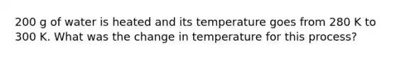 200 g of water is heated and its temperature goes from 280 K to 300 K. What was the change in temperature for this process?