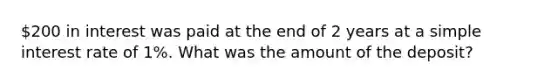 200 in interest was paid at the end of 2 years at a simple interest rate of 1%. What was the amount of the deposit?