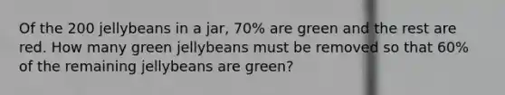 Of the 200 jellybeans in a jar, 70% are green and the rest are red. How many green jellybeans must be removed so that 60% of the remaining jellybeans are green?