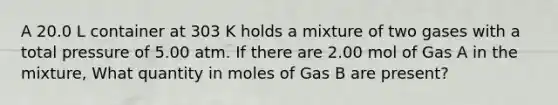 A 20.0 L container at 303 K holds a mixture of two gases with a total pressure of 5.00 atm. If there are 2.00 mol of Gas A in the mixture, What quantity in moles of Gas B are present?