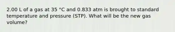 2.00 L of a gas at 35 °C and 0.833 atm is brought to standard temperature and pressure (STP). What will be the new gas volume?