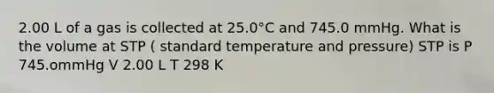 2.00 L of a gas is collected at 25.0°C and 745.0 mmHg. What is the volume at STP ( standard temperature and pressure) STP is P 745.ommHg V 2.00 L T 298 K