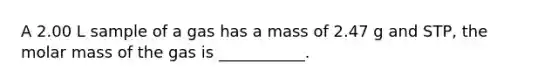 A 2.00 L sample of a gas has a mass of 2.47 g and STP, the molar mass of the gas is ___________.