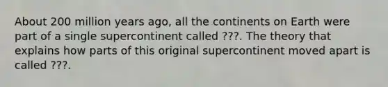 About 200 million years ago, all the continents on Earth were part of a single supercontinent called ???. The theory that explains how parts of this original supercontinent moved apart is called ???.