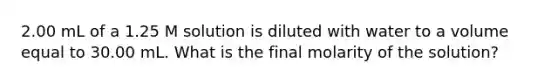 2.00 mL of a 1.25 M solution is diluted with water to a volume equal to 30.00 mL. What is the final molarity of the solution?