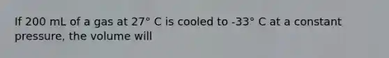 If 200 mL of a gas at 27° C is cooled to -33° C at a constant pressure, the volume will