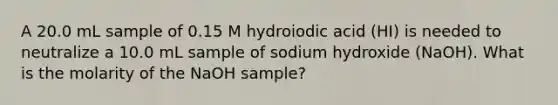 A 20.0 mL sample of 0.15 M hydroiodic acid (HI) is needed to neutralize a 10.0 mL sample of sodium hydroxide (NaOH). What is the molarity of the NaOH sample?