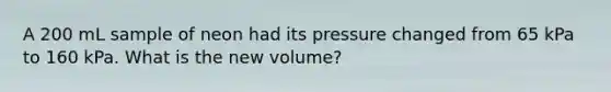 A 200 mL sample of neon had its pressure changed from 65 kPa to 160 kPa. What is the new volume?