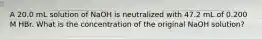 A 20.0 mL solution of NaOH is neutralized with 47.2 mL of 0.200 M HBr. What is the concentration of the original NaOH solution?