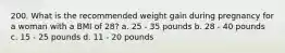 200. What is the recommended weight gain during pregnancy for a woman with a BMI of 28? a. 25 - 35 pounds b. 28 - 40 pounds c. 15 - 25 pounds d. 11 - 20 pounds