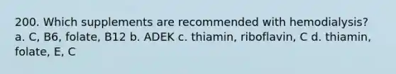 200. Which supplements are recommended with hemodialysis? a. C, B6, folate, B12 b. ADEK c. thiamin, riboflavin, C d. thiamin, folate, E, C