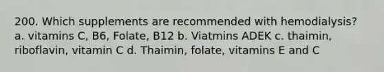 200. Which supplements are recommended with hemodialysis? a. vitamins C, B6, Folate, B12 b. Viatmins ADEK c. thaimin, riboflavin, vitamin C d. Thaimin, folate, vitamins E and C