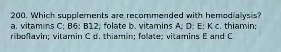 200. Which supplements are recommended with hemodialysis? a. vitamins C; B6; B12; folate b. vitamins A; D; E; K c. thiamin; riboflavin; vitamin C d. thiamin; folate; vitamins E and C