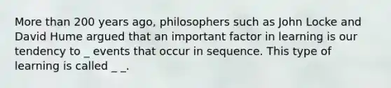 More than 200 years ago, philosophers such as John Locke and David Hume argued that an important factor in learning is our tendency to _ events that occur in sequence. This type of learning is called _ _.