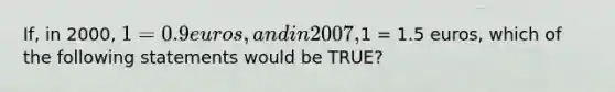 If, in 2000, 1 = 0.9 euros, and in 2007,1 = 1.5 euros, which of the following statements would be TRUE?