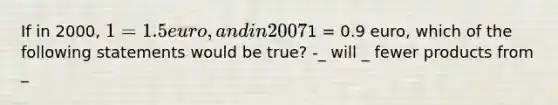 If in 2000, 1 = 1.5 euro, and in 20071 = 0.9 euro, which of the following statements would be true? -_ will _ fewer products from _