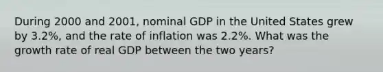 During 2000 and 2001, nominal GDP in the United States grew by 3.2%, and the rate of inflation was 2.2%. What was the growth rate of real GDP between the two years?