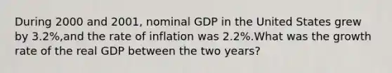 During 2000 and 2001, nominal GDP in the United States grew by 3.2%,and the rate of inflation was 2.2%.What was the growth rate of the real GDP between the two years?