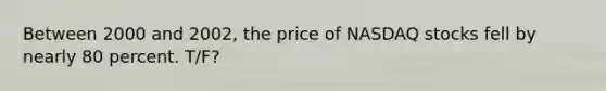 Between 2000 and 2002, the price of NASDAQ stocks fell by nearly 80 percent. T/F?