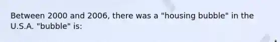 Between 2000 and 2006, there was a "housing bubble" in the U.S.A. "bubble" is: