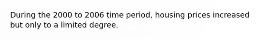 During the 2000 to 2006 time period, housing prices increased but only to a limited degree.