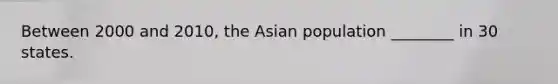 Between 2000 and 2010, the Asian population ________ in 30 states.