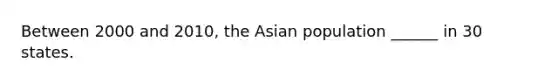 Between 2000 and 2010, the Asian population ______ in 30 states.