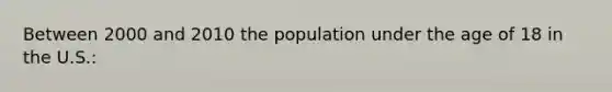 Between 2000 and 2010 the population under the age of 18 in the U.S.: