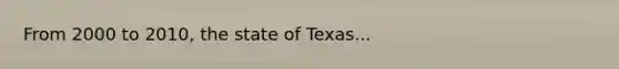 From 2000 to 2010, the state of Texas...