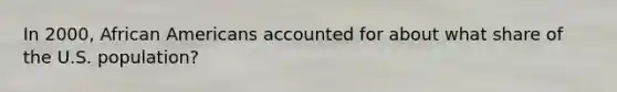 In 2000, African Americans accounted for about what share of the U.S. population?