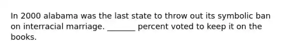 In 2000 alabama was the last state to throw out its symbolic ban on interracial marriage. _______ percent voted to keep it on the books.