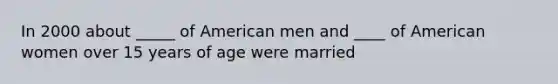 In 2000 about _____ of American men and ____ of American women over 15 years of age were married