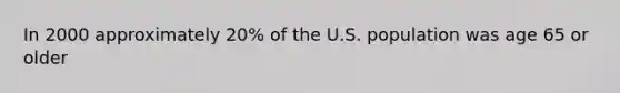 In 2000 approximately 20% of the U.S. population was age 65 or older