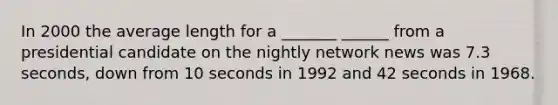 In 2000 the average length for a _______ ______ from a presidential candidate on the nightly network news was 7.3 seconds, down from 10 seconds in 1992 and 42 seconds in 1968.