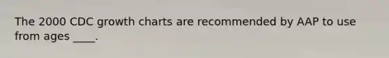 The 2000 CDC growth charts are recommended by AAP to use from ages ____.