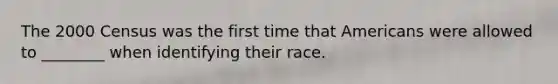 The 2000 Census was the first time that Americans were allowed to ________ when identifying their race.