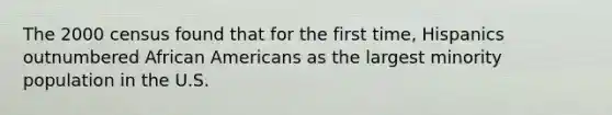 The 2000 census found that for the first time, Hispanics outnumbered African Americans as the largest minority population in the U.S.