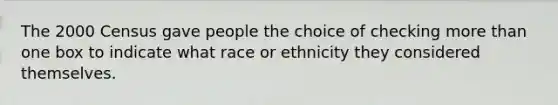 The 2000 Census gave people the choice of checking more than one box to indicate what race or ethnicity they considered themselves.