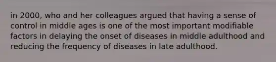 in 2000, who and her colleagues argued that having a sense of control in middle ages is one of the most important modifiable factors in delaying the onset of diseases in middle adulthood and reducing the frequency of diseases in late adulthood.