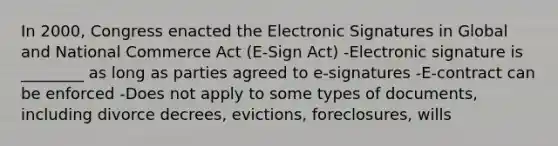 In 2000, Congress enacted the Electronic Signatures in Global and National Commerce Act (E-Sign Act) -Electronic signature is ________ as long as parties agreed to e-signatures -E-contract can be enforced -Does not apply to some types of documents, including divorce decrees, evictions, foreclosures, wills