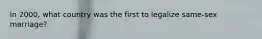 In 2000, what country was the first to legalize same-sex marriage?