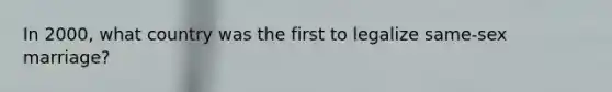 In 2000, what country was the first to legalize same-sex marriage?