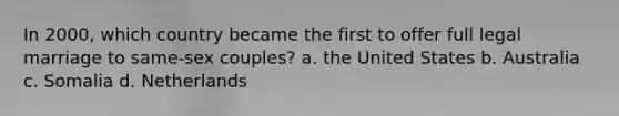 In 2000, which country became the first to offer full legal marriage to same-sex couples? a. the United States b. Australia c. Somalia d. Netherlands