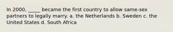 In 2000, _____ became the first country to allow same-sex partners to legally marry. a. the Netherlands b. Sweden c. the United States d. South Africa