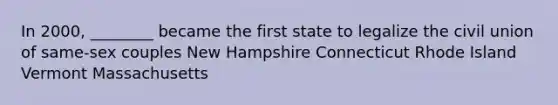 In 2000, ________ became the first state to legalize the civil union of same-sex couples New Hampshire Connecticut Rhode Island Vermont Massachusetts