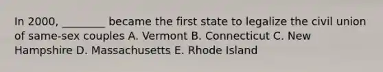 In 2000, ________ became the first state to legalize the civil union of same-sex couples A. Vermont B. Connecticut C. New Hampshire D. Massachusetts E. Rhode Island